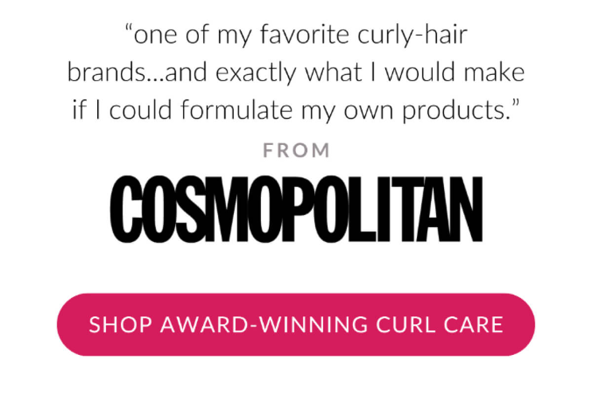 "one of my favorite curly-hair brands..and exactly what I would make if I could formulate my own products." From Cosmopolitan