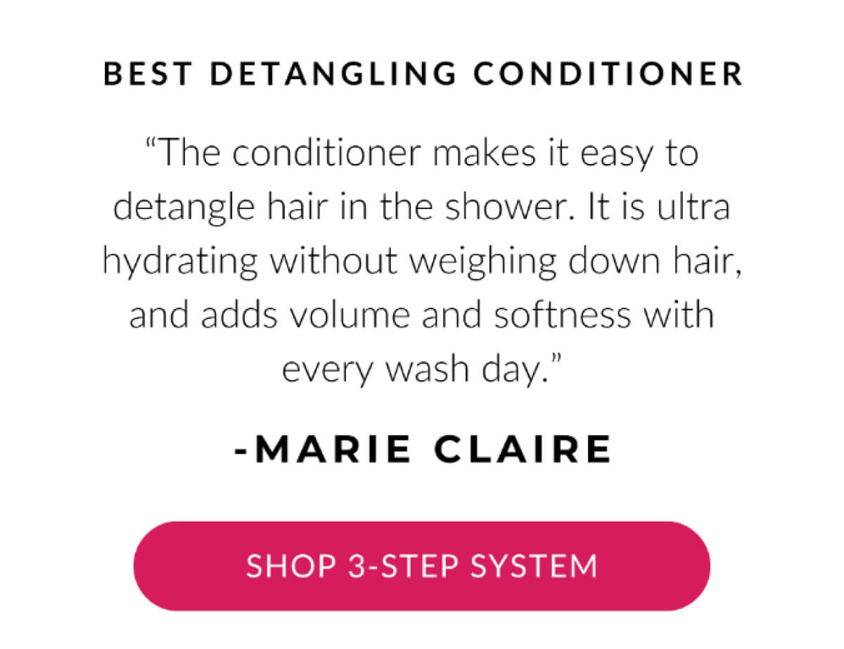 Best Detangling Conditioner "The conditioner makes it easy to detangle hair in the shower. It is ultra hydrating without weighing down hair, and adds volume and softness with every wash day." - Marie Claire